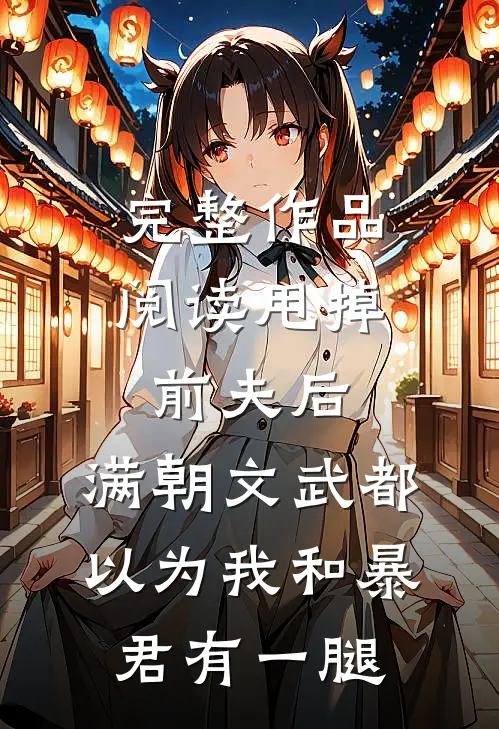 完整作品阅读甩掉前夫后，满朝文武都以为我和暴君有一腿