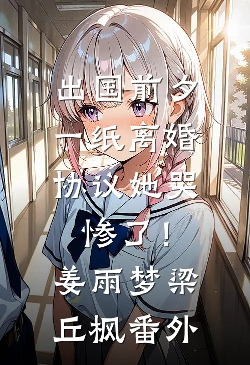 出国前夕，一纸离婚协议她哭惨了！姜雨梦梁丘枫番外