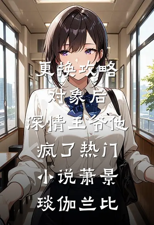 更换攻略对象后，深情王爷他疯了热门小说萧景琰伽兰比