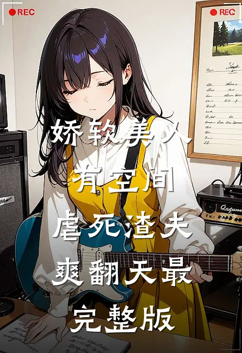娇软美人有空间，虐死渣夫爽翻天最完整版