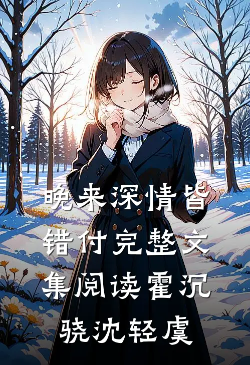 晚来深情皆错付完整文集阅读霍沉骁沈轻虞