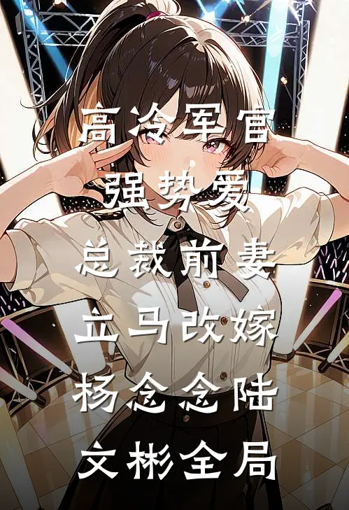 高冷军官强势爱，总裁前妻立马改嫁杨念念陆文彬全局