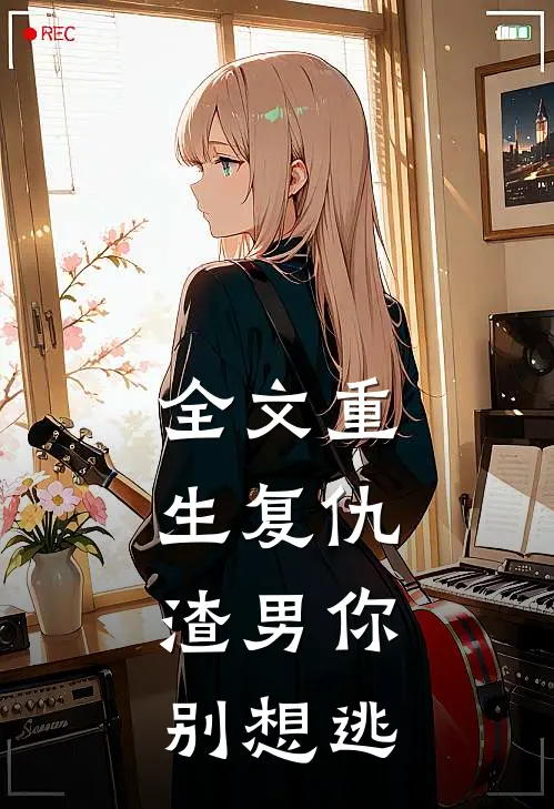 全文重生复仇：渣男你别想逃