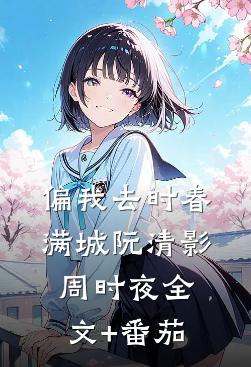 偏我去时春满城阮清影周时夜全文+番茄