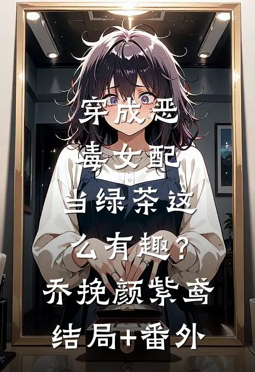 穿成恶毒女配，当绿茶这么有趣？乔挽颜紫鸢结局+番外