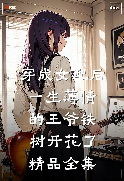 穿成女配后，一生薄情的王爷铁树开花了精品全集