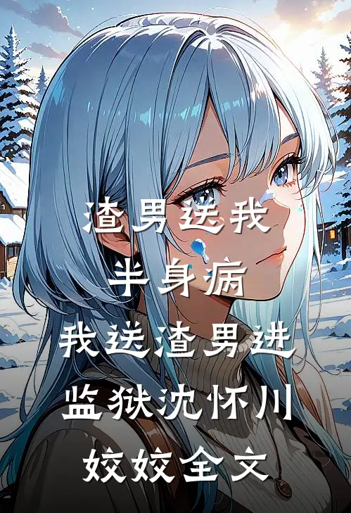 渣男送我半身病，我送渣男进监狱沈怀川姣姣全文