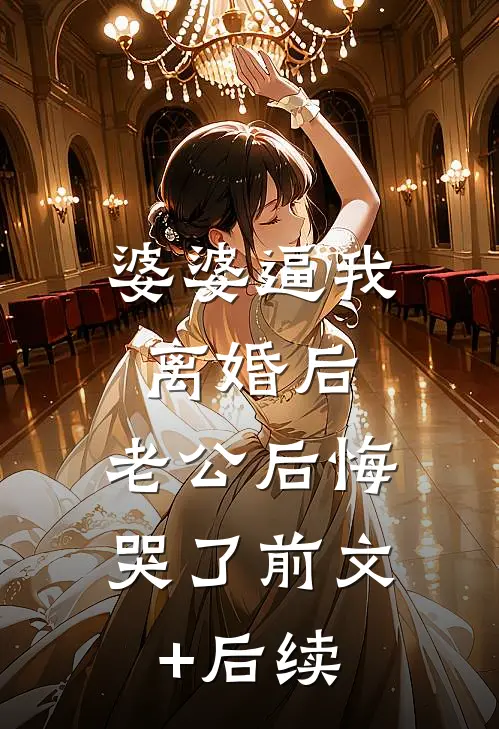 婆婆逼我离婚后，老公后悔哭了前文+后续