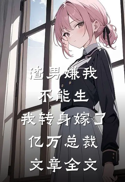 渣男嫌我不能生，我转身嫁了亿万总裁文章全文