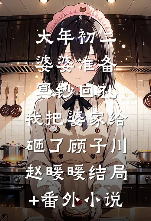 大年初二婆婆准备冥钞回礼，我把婆家给砸了顾子川赵暖暖结局+番外小说