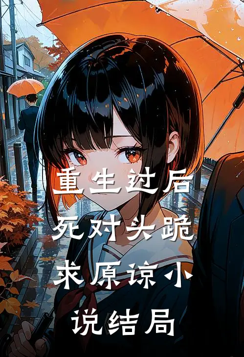 重生过后，死对头跪求原谅小说结局