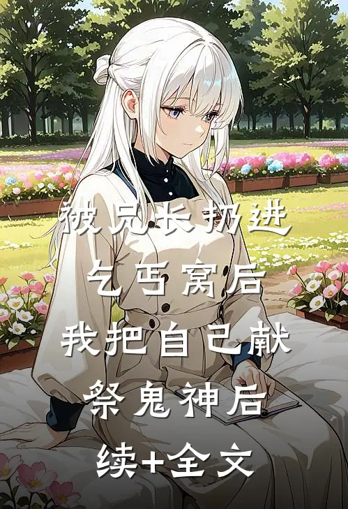 被兄长扔进乞丐窝后，我把自己献祭鬼神后续+全文