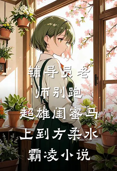 辅导员老师别跑，超雄闺蜜马上到方柔水霸凌小说