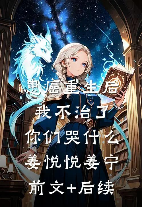 患癌重生后我不治了，你们哭什么姜悦悦姜宁前文+后续