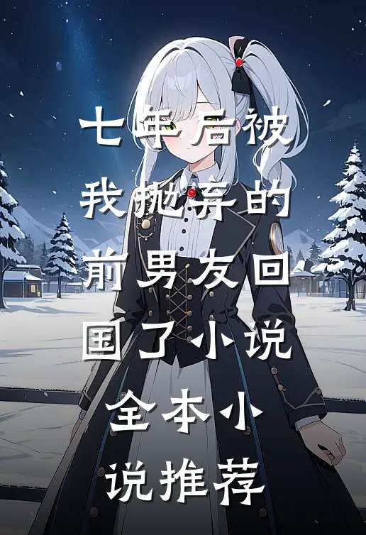 七年后被我抛弃的前男友回国了小说全本小说推荐