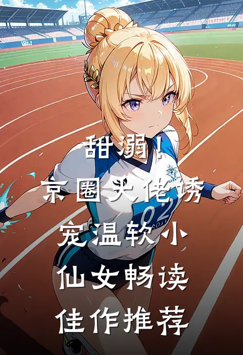 甜溺！京圈大佬诱宠温软小仙女畅读佳作推荐