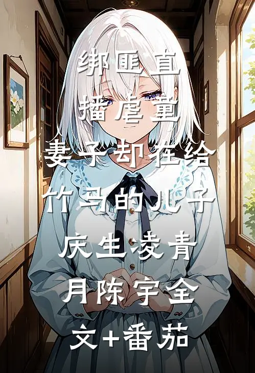 绑匪直播虐童，妻子却在给竹马的儿子庆生凌青月陈宇全文+番茄