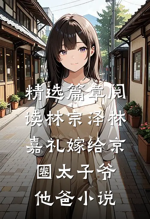 精选篇章阅读林宗泽林嘉礼嫁给京圈太子爷他爸小说