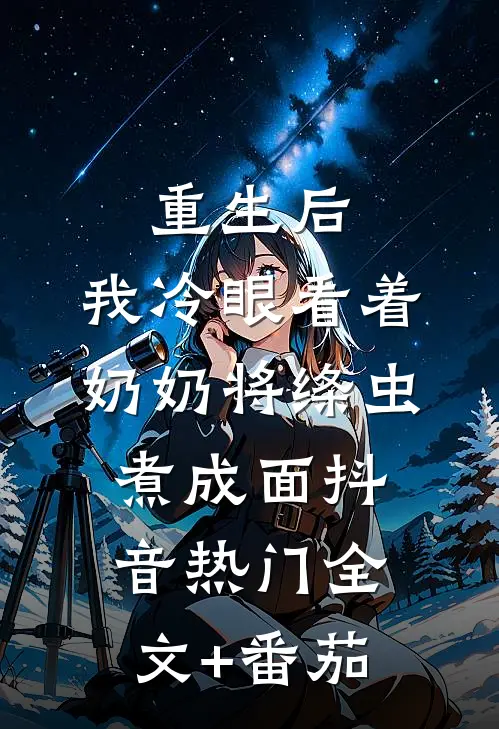 重生后，我冷眼看着奶奶将绦虫煮成面抖音热门全文+番茄