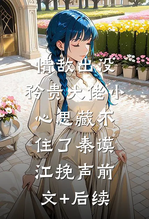 情敌出没，矜贵大佬小心思藏不住了秦谟江挽声前文+后续