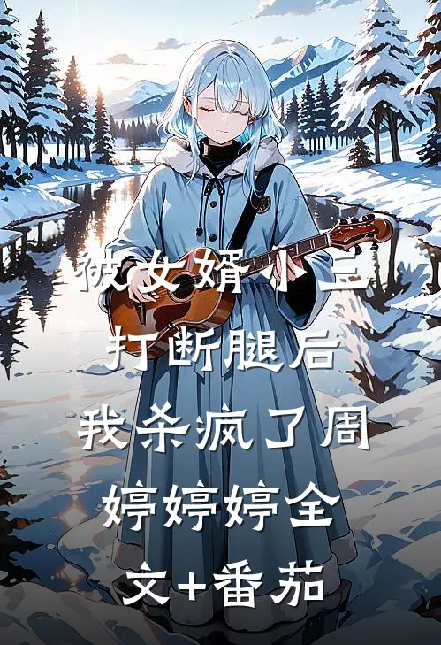 被女婿小三打断腿后，我杀疯了周婷婷婷全文+番茄