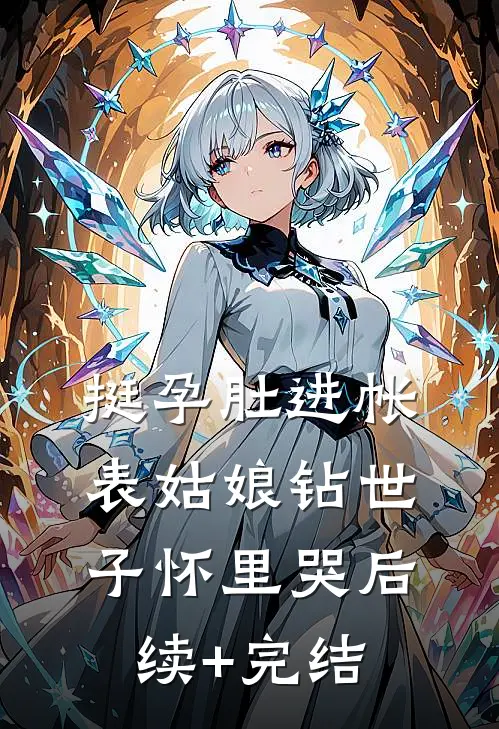 挺孕肚进帐，表姑娘钻世子怀里哭后续+完结