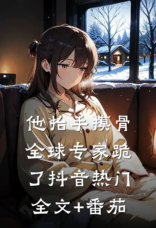 他抬手摸骨，全球专家跪了抖音热门全文+番茄
