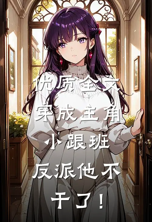 优质全文穿成主角小跟班，反派他不干了！