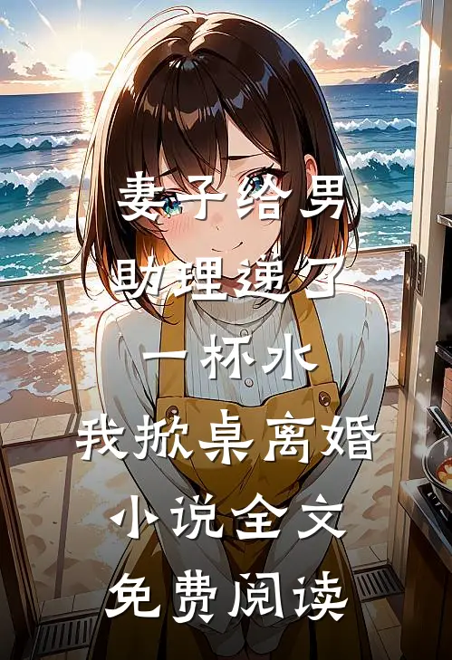 妻子给男助理递了一杯水，我掀桌离婚小说全文免费阅读