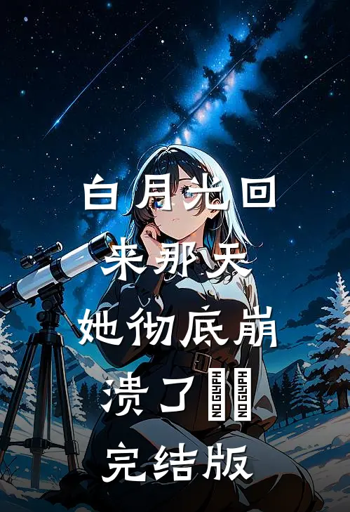 白月光回来那天，她彻底崩溃了​​完结版
