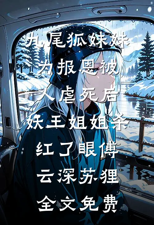 九尾狐妹妹为报恩被人虐死后，妖王姐姐杀红了眼傅云深苏狸全文免费