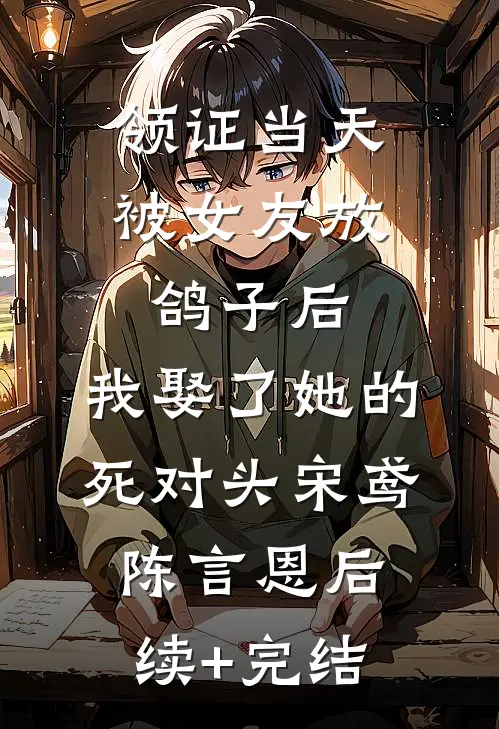 领证当天被女友放鸽子后，我娶了她的死对头宋鸢陈言恩后续+完结