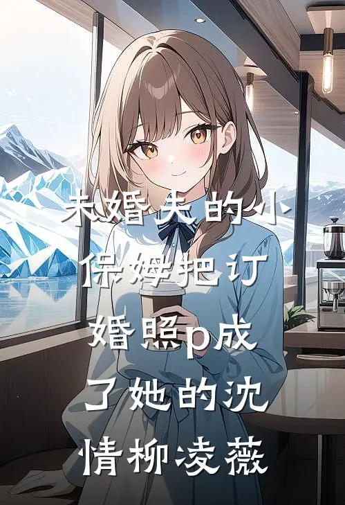未婚夫的小保姆把订婚照p成了她的沈情柳凌薇