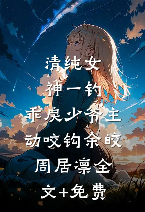 清纯女神一钓，乖戾少爷主动咬钩余皎周居凛全文+免费