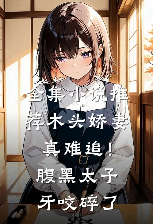 全集小说推荐木头娇妻真难追！腹黑太子牙咬碎了