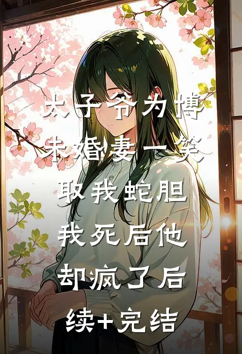 太子爷为博未婚妻一笑取我蛇胆，我死后他却疯了后续+完结