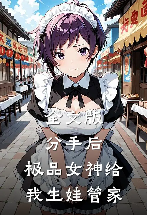 全文版分手后，极品女神给我生娃管家