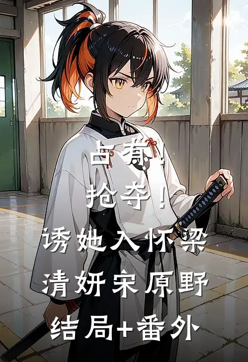 占有！抢夺！诱她入怀梁清妍宋原野结局+番外