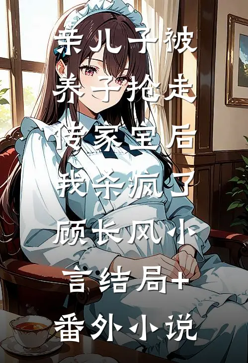 亲儿子被养子抢走传家宝后，我杀疯了顾长风小言结局+番外小说