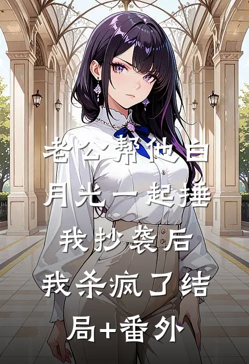 老公帮他白月光一起捶我抄袭后，我杀疯了结局+番外