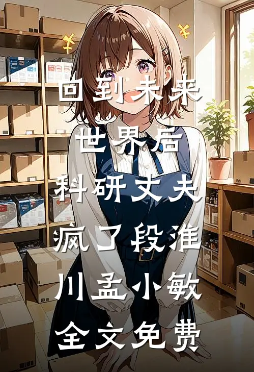 回到未来世界后，科研丈夫疯了段淮川孟小敏全文免费