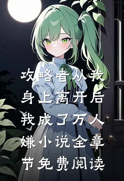 攻略者从我身上离开后，我成了万人嫌小说全章节免费阅读