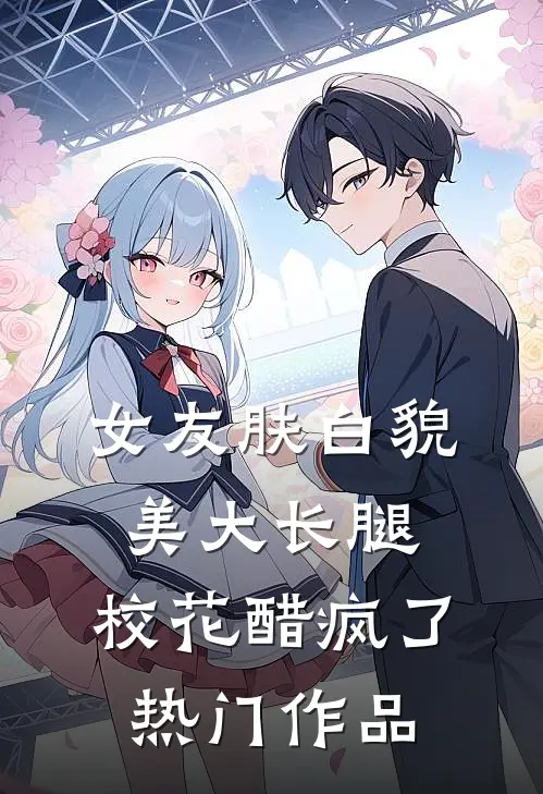 女友肤白貌美大长腿，校花醋疯了热门作品