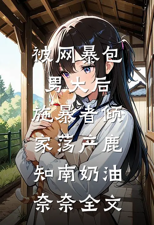 被网暴包男大后，施暴者倾家荡产鹿知南奶油奈奈全文