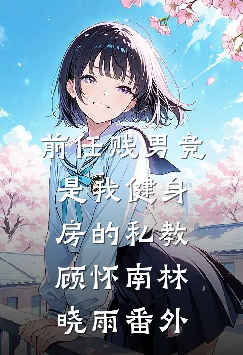 前任贱男竟是我健身房的私教顾怀南林晓雨 番外