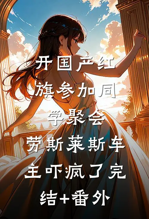开国产红旗参加同学聚会，劳斯莱斯车主吓疯了完结+番外