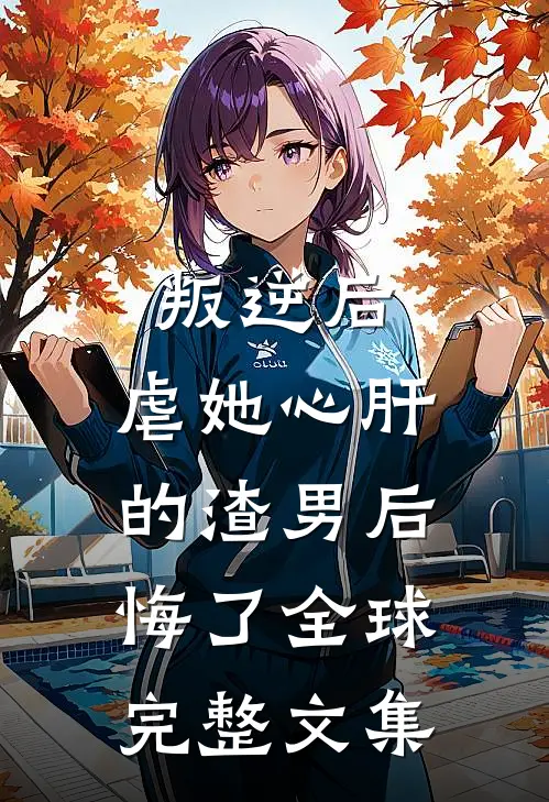 叛逆后，虐她心肝的渣男后悔了全球完整文集