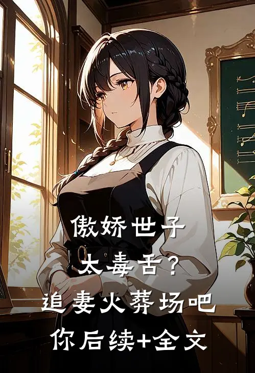 傲娇世子太毒舌？追妻火葬场吧你后续+全文