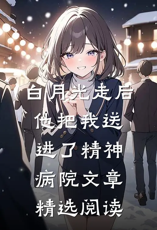 白月光走后，他把我送进了精神病院文章精选阅读