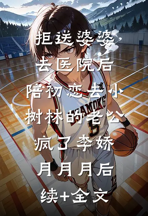 拒送婆婆去医院后，陪初恋去小树林的老公疯了李娇月月月后续+全文